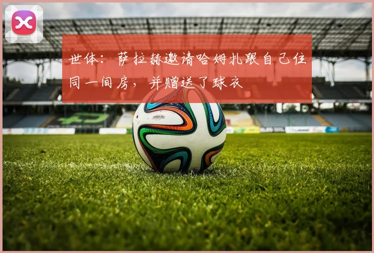 世体：萨拉赫邀请哈姆扎跟自己住同一间房，并赠送了球衣