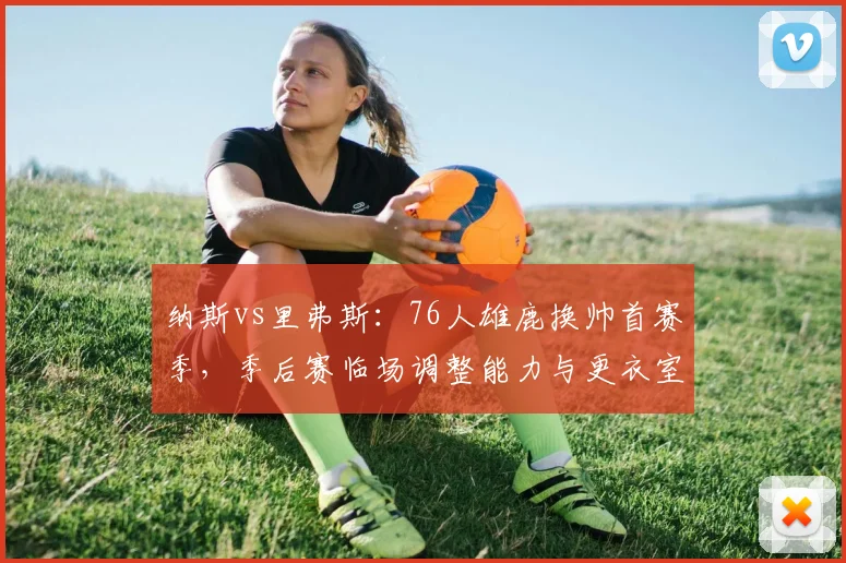 纳斯vs里弗斯：76人雄鹿换帅首赛季，季后赛临场调整能力与更衣室掌控力全维度对比