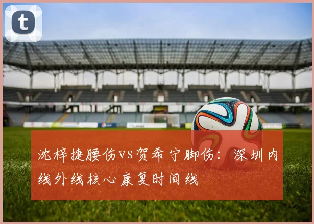 沈梓捷腰伤vs贺希宁脚伤：深圳内线外线核心康复时间线